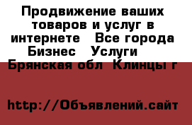 Продвижение ваших товаров и услуг в интернете - Все города Бизнес » Услуги   . Брянская обл.,Клинцы г.